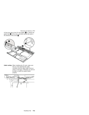 Page 117Lift the front side of the I/O card slightly7to release the
guide holeaof the card , and then remove the card in
the direction of the arrow8.
7
8
a
Cable routing:When installing the I/O card, make sure
that you have attached the cable
connector and the cable holder firmly as
shown in the figure. Otherwise you will not
be able to install the system board
properly.
Removing and replacing a FRU
ThinkPad T3011 3 