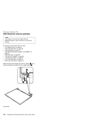 Page 1202030 Bluetooth antenna assembly
NoteThis section is only for the models with the
Bluetooth features. Other models do not have this
antenna.
For access, remove these FRUs in order:
v“1010 Battery pack”on page 66
v“1030 Hard-disk drive”on page 69
v“1050 Keyboard”on page 73
v“1080 Bluetooth/Modem daughter card (BMDC)”on
page 80
v“1090 Palm rest”on page 82
v“1100 Mini PCI adapter”on page 84
v“1150 Keyboard bezel”on page 94
v“1160 LCD assembly”on page 96
v“2010 LCD front bezel”on page 113
Slide the spiral...