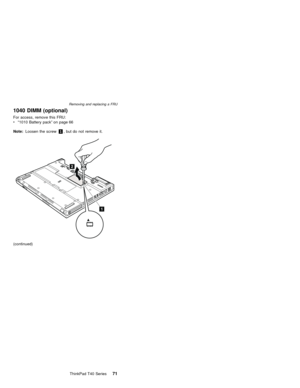 Page 751040 DIMM (optional)
For access, remove this FRU:
v“1010 Battery pack”on page 66
Note:Loosen the screw1, but do not remove it.
2
1
(continued)
Removing and replacing a FRU
ThinkPad T40 Series71 