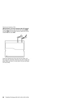 Page 90IBM Dual-Band 11a/b Wi-Fi Wireless Mini PCI Adapter
Plug the gray antenna cable with the tab markedMAIN
into jackMAIN, and the black antenna cable with the tab
markedAUXinto jackAUX.
MAINAUX
Insert the notched end of the card into the socket, and
then press the card firmly. Pivot the card until it snaps into
place. Make sure that it is firmly fixed in the slot and does
not move easily.
Removing and replacing a FRU
86ThinkPad T40 Series (MT 2373, 2374, 2375, 2376) 