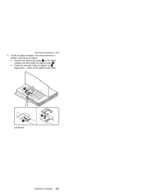 Page 13511. Install the digital notepad to the new Endurimer or
leather cover doing as follows;
a. Connect the system-digi cable1to the digital
notepad and then paste the digitizer plate2.
b. Paste the new tape (Tape for digitizer 2)3
aligning the┌marks on the digitizer base plate.
(continued)
Removing and replacing a FRU
ThinkPad TransNote131 