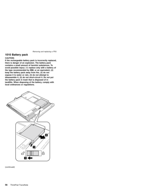 Page 601010 Battery pack
CAUTION:
If the rechargeable battery pack is incorrectly replaced,
there is danger of an explosion. The battery pack
contains a small amount of harmful substances. To
avoid possible injury: (1) replace only with a battery of
the type recommended by IBM, or an equivalent, (2)
keep the battery pack away from fire, (3) do not
expose it to water or rain, (4) do not attempt to
disassemble it, (5) do not short-circuit it. Do not put
the battery pack in trash that is disposed of in
landfills....