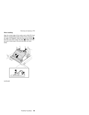 Page 69When installing:
Align the contact edge of the combo card or Mini-PCI Card
with the corresponding socket contact of the computer at
an angle of 25 degrees. Insert the card into the socket1.
Pivot the card until it snaps into place2. Make sure that
the card is firmly fixed in the slot and does not move
easily.
(continued)
Removing and replacing a FRU
ThinkPad TransNote65 