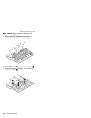 Page 76When installing:When installing the keyboard, do as
follows:
1. Make sure that the front edges of the keyboard are
under the frame as shown in the following figure.
2. Push theEkey andDkeys andOkey andLkeys1
to latch the keyboard to the frame; then connect the
keyboard connector2.
Removing and replacing a FRU
72ThinkPad TransNote 