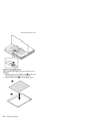 Page 88Note for a non-English model
Before attaching new digitizer onto the Endurimer, do the
followings;
1. Wipe the surface of the digitizer sheetagently with a
dry soft cloth to remove a stain or a dust on it.
2. Stick the digitizer labelbonto the digitizer sheet.
Removing and replacing a FRU
84ThinkPad TransNote 