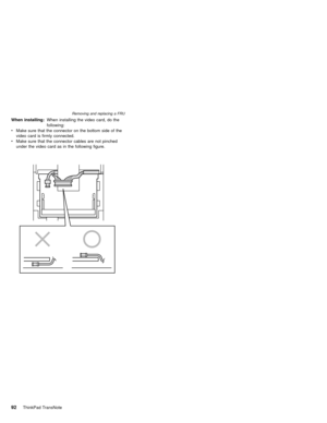 Page 96When installing:When installing the video card, do the
following:
vMake sure that the connector on the bottom side of the
video card is firmly connected.
vMake sure that the connector cables are not pinched
under the video card as in the following figure.
Removing and replacing a FRU
92ThinkPad TransNote 