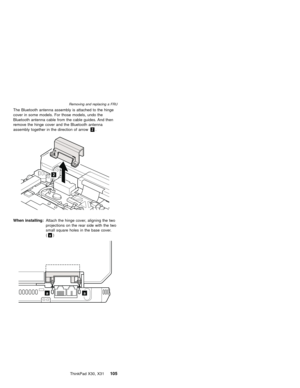 Page 109The Bluetooth antenna assembly is attached to the hinge
cover in some models. For those models, undo the
Bluetooth antenna cable from the cable guides. And then
remove the hinge cover and the Bluetooth antenna
assembly together in the direction of arrow2.
2
When installing:Attach the hinge cover, aligning the two
projections on the rear side with the two
small square holes in the base cover.
(a)
aa
Removing and replacing a FRU
ThinkPad X30, X31105 
