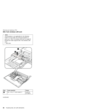 Page 90802.11a/b wireless LAN card
NoteThis procedure is not applicable for the following
model. For the model, the removal procedure is
same as in“802.11b wireless LAN card”on page 84
though the model supports 802.11a/b wireless LAN
card.
v2672-JHJ
2
1
Step Screw (quantity) Torque
1M2×3 mm, T7, nylon-coated (1) 0.245 Nm
(2.5 kgfcm)
(continued)
Removing and replacing a FRU
86ThinkPad X30, X31 (MT 2672/2673) 