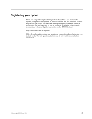 Page 13Registering
 
your
 
option
 
Thank
 
you
 
for
 
purchasing
 
this
 
IBM®
 
product.
 
Please
 
take
 
a
 
few
 
moments
 
to
 
register
 
your
 
product
 
and
 
provide
 
us
 
with
 
information
 
that
 
will
 
help
 
IBM
 
to
 
better
 
serve
 
you
 
in
 
the
 
future.
 
Your
 
feedback
 
is
 
valuable
 
to
 
us
 
in
 
developing
 
products
 
and
 
services
 
that
 
are
 
important
 
to
 
you,
 
as
 
well
 
as
 
in
 
developing
 
better
 
ways
 
to
 
communicate
 
with
 
you.
 
Register
 
your...