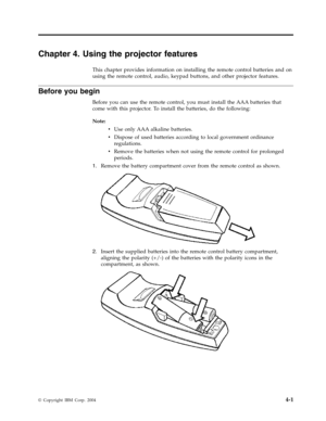 Page 29Chapter
 
4.
 
Using
 
the
 
projector
 
features
 
This
 
chapter
 
provides
 
information
 
on
 
installing
 
the
 
remote
 
control
 
batteries
 
and
 
on
 
using
 
the
 
remote
 
control,
 
audio,
 
keypad
 
buttons,
 
and
 
other
 
projector
 
features.
 
Before
 
you
 
begin
 
Before
 
you
 
can
 
use
 
the
 
remote
 
control,
 
you
 
must
 
install
 
the
 
AAA
 
batteries
 
that
 
come
 
with
 
this
 
projector.
 
To
 
install
 
the
 
batteries,
 
do
 
the
 
following:
 
Note:
   
v
 
 
 
Use...