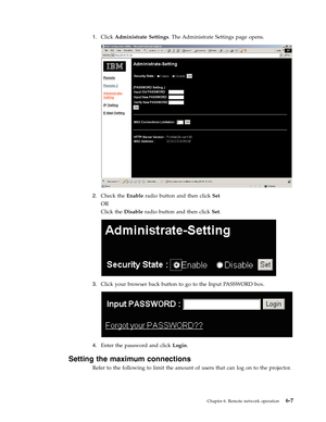 Page 491.
   
 
Click
 
Administrate
 
Settings.
 
The
 
Administrate
 
Settings
 
page
 
opens.
  
 
 
 
2.
 
 
 
Check
 
the
 
Enable
 
radio
 
button
 
and
 
then
 
click
 
Set
 
OR
 
Click
 
the
 
Disable
 
radio
 
button
 
and
 
then
 
click
 
Set.
  
 
 
 
3.
 
 
 
Click
 
your
 
browser
 
back
 
button
 
to
 
go
 
to
 
the
 
Input
 
PASSWORD
 
box.
  
 
 
 
4.
 
 
 
Enter
 
the
 
password
 
and
 
click
 
Login.
Setting
 
the
 
maximum
 
connections
 
Refer
 
to
 
the
 
following
 
to
 
limit
 
the...