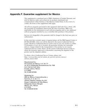Page 85Appendix
 
F.
 
Guarantee
 
supplement
 
for
 
Mexico
 
This
 
supplement
 
is
 
considered
 
part
 
of
 
IBM’s
 
Statement
 
of
 
Limited
 
Warranty
 
and
 
shall
 
be
 
effective
 
solely
 
and
 
exclusively
 
for
 
products
 
distributed
 
and
 
commercialized
 
within
 
Territory
 
of
 
the
 
Mexican
 
United
 
States.
 
In
 
the
 
event
 
of
 
a
 
conflict,
 
the
 
terms
 
of
 
this
 
supplement
 
shall
 
apply.
 
All
 
software
 
programs
 
pre-loaded
 
in
 
the
 
equipment
 
shall
 
only
 
have...