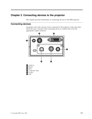 Page 25Chapter
 
3.
 
Connecting
 
devices
 
to
 
the
 
projector
 
This
 
chapter
 
provides
 
information
 
on
 
connecting
 
devices
 
to
 
the
 
E400
 
projector.
 
Connecting
 
devices
 
Computers
 
and
 
video
 
devices
 
can
 
be
 
connected
 
to
 
the
 
projector
 
at
 
the
 
same
 
time.
 
Check
 
the
 
user ’s
 
manual
 
of
 
the
 
connecting
 
device
 
to
 
confirm
 
that
 
it
 
has
 
the
 
appropriate
 
output
 
connector.
      