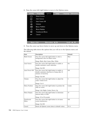 Page 382.   
 Press the cursor left/right button to move to the Options menu. 
 
 
   
3. 
 
 Press the cursor up/down button to move up and down in the Options menu. 
The following table shows the options that you will see in the Options menu and 
the default. 
 Item Description Default 
Blank Screen Press the cursor left/right button to select a 
background color for blank screen. 
Range: Black, Red, Green, Blue, White 
Blue 
Auto Source Press the cursor left/right button to enable or 
disable automatic...