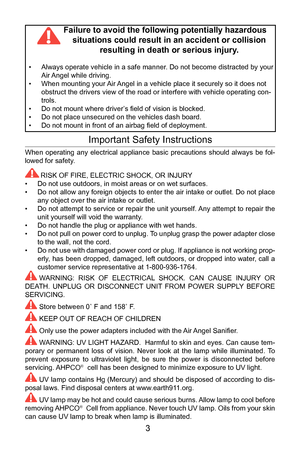 Page 4Air Oasis Air Angel Sanifier
Limited Warranty
Important Safety Instructions
When  operating  any  electrical  appliance  basic  precautions  should  always  be  fol-
lowed for safety.
RISK OF FIRE, ELECTRIC SHOCK, OR INJURY
• Do not use outdoors, in moist areas or on wet surfaces.
• Do not allow any foreign objects to enter the air intake or outlet. Do not place 
any object over the air intake or outlet.
• Do not attempt to service or repair the unit yourself. Any attempt to repair the 
unit yourself...