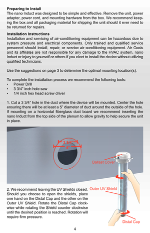 Page 6Preparing to Install
The nano Induct was designed to be simple and effective. Remove the unit, power 
adapter, power cord, and mounting hardware from the box. We recommend keep-
ing the box and all packaging material for shipping the unit should it ever need to 
be returned for repairs.
Installation Instructions 
Installation  and  servicing  of  air-conditioning  equipment  can  be  hazardous  due  to 
system  pressure  and  electrical  components.  Only  trained  and  qualified  service 
personnel...