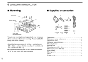 Page 1613
6CONNECTION AND  INSTALLATION
Mounting
The universal mounting bracket supplied with your transceiver
allows overhead or dashboard mounting. Please read the fol-
lowing instructions carefully.
•Mount the transceiver securely with the 4 supplied screws
(M5 ×20) to a surface which is more than 10 mm thick and
can support more than 5 kg. 
•Mount the transceiver so that the face of the transceiver is
at 90 ˚ to your line of sight when operating.
Supplied accessories
qMicrophone  . . . . . . . . . . . . ....