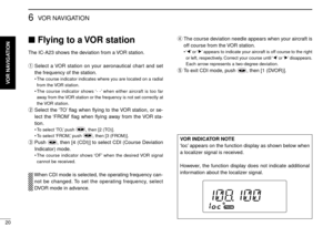 Page 2420
6VOR NAVIGATION
Flying to a VOR station
The IC-A23 shows the deviation from a VOR station.
qSelect a VOR station on your aeronautical chart and set
the frequency of the station.
•The course indicator indicates where you are located on a radial
from the VOR station.
•The course indicator shows ‘- -’when either aircraft is too far
away from the VOR station or the frequency is not set correctly at
the VOR station.
wSelect the ‘TO’ﬂag when ﬂying to the VOR station, or se-
lect the ‘FROM’ﬂag when ﬂying...