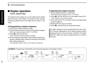 Page 2824
6VOR NAVIGATION
Duplex operation 
(U.S.A. version only)
The duplex function allows you to call a ﬂight service station
while receiving a VOR station. The duplex function requires
frequency programming for the flight service station in ad-
vance.
◊Programming a duplex frequency
qPush [CLR] to select frequency mode.
wSet a NAV band frequency using the tuning dial or keypad.
•NAV band frequency range: 108.00–117.975 MHz
ePush  , then [5 (DUP-W)].
•“DUP”ﬂashes and transmit frequency appears.
rSet the...