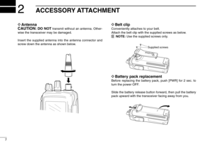 Page 127
DAntenna
CAUTION:
DO NOT
transmit without an antenna. Other-
wise the transceiver may be damaged.
Insert the supplied antenna into the antenna connector and
screw down the antenna as shown below.
DBelt clipConveniently attaches to your belt.
Attach the belt clip with the supplied screws as below.
NOTE:Use the supplied screws only.DBattery pack replacementBefore replacing the battery pack, push [PWR] for 2 sec. to
turn the power OFF.
Slide the battery release button forward, then pull the battery
pack...