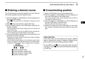 Page 2722
6
VOR NAVIGATION (IC-A24 ONLY)
Entering a desired courseThe IC-A24 shows not only the deviation from the VOR sta-
tion but the deviation from the desired course.
qPush the keypad or rotate [DIAL] to set the frequency for
the desired VOR station.
•Push 
,then push [2•
TO] or [3•
FROM
] to change the to-from
ﬂag.
wPush  , then push [4•
CDI
] to select CDI mode.
eSet the desired course to the VOR station using the tun-
ing dial or keypad.
•‘Ω’or ‘≈’appears on the function display when your aircraft is...