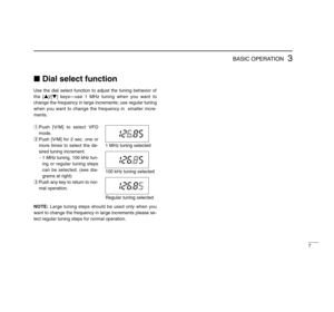 Page 117
3
BASIC OPERATION
Dial select functionUse the dial select function to adjust the tuning behavior of
the [Y]/[Z] keys—use 1 MHz tuning when you want to
change the frequency in large increments; use regular tuning
when you want to change the frequency in  smaller incre-
ments.
qPush [V/M] to select VFO
mode.
wPush [V/M] for 2 sec. one or
more times to select the de-
sired tuning increment.
- 1 MHz tuning, 100 kHz tun-
ing or regular tuning steps
can be selected. (see dia-
grams at right)
ePush any key...