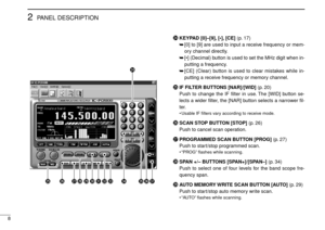 Page 128
2PANEL DESCRIPTION
@4KEYPAD [0]–[9], [•], [CE](p. 17)
➥[0] to [9] are used to input a receive frequency or mem-
ory channel directly.
➥[•] (Decimal) button is used to set the MHz digit when in-
putting a frequency.
➥[CE] (Clear) button is used to clear mistakes while in-
putting a receive frequency or memory channel.
@5IF FILTER BUTTONS [NAR]/[WID](p. 20)
Push to change the IF filter in use. The [WID] button se-
lects a wider ﬁlter, the [NAR] button selects a narrower ﬁl-
ter.
•Usable IF ﬁlters vary...