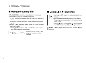 Page 223SETTING A FREQUENCY
17
Using the tuning dial
➀Push [BAND] to select the desired band, if necessary.
➁Rotate the tuning dial to set the frequency.
•If VFO mode is not selected, push the [V/MHz] to select VFO
mode.
•Frequency changes according to the selected tuning steps.
(p. 18)
➂For the 1 MHz frequency setting, rotate the tuning dial after
pushing [V/MHz].
•Pushing [V/MHz] for 1 sec. starts a scan function. If this happens,
push [V/MHz] again to stop the scan.
Using [Y]/[Z] switches
Push [Y] or [Z]...