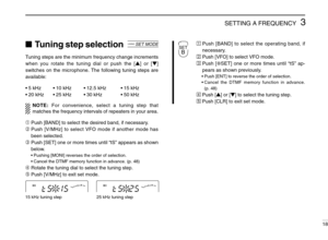 Page 233SETTING A FREQUENCY
18
Tuning step selection
Tuning steps are the minimum frequency change increments
when you rotate the tuning dial or push the [Y] or [Z]
switches on the microphone. The following tuning steps are
available:
•5 kHz•10 kHz•12.5 kHz•15 kHz
•20 kHz•25 kHz•30 kHz•50 kHz
NOTE:For convenience, select a tuning step that
matches the frequency intervals of repeaters in your area.
➀Push [BAND] to select the desired band, if necessary.
➁Push [V/MHz] to select VFO mode if another mode has
been...