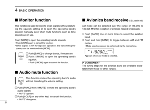 Page 264BASIC OPERATION
21
Avionics band receive(U.S.A. version only)
AM mode can be selected over the range of 118.000 to
135.995 MHz for reception of avionics-related broadcasts.
➀Push [BAND] one or more times to select the aviation
band.
➁Push and hold [BAND] to toggle between AM and FM
modes.
•Mode selection cannot be performed via the microphone.
✔CONVENIENT
The tuning steps for the avionics band are available sepa-
rately from those for other ranges.
Appears when AM mode is selected.
HI19
5
Monitor...