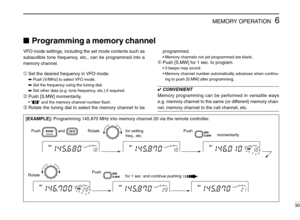 Page 356MEMORY OPERATION
30
Programming a memory channel
VFO mode settings, including the set mode contents such as
subaudible tone frequency, etc., can be programmed into a
memory channel.
➀Set the desired frequency in VFO mode:
➥Push [V/MHz] to select VFO mode.
➥Set the frequency using the tuning dial.
➥Set other data (e.g. tone frequency, etc.) if required.
➁Push [S.MW] momentarily.
•“!” and the memory channel number ﬂash.
➂Rotate the tuning dial to select the memory channel to beprogrammed.
•Memory...