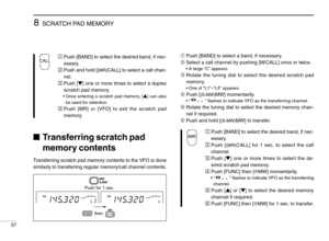 Page 428SCRATCH PAD MEMORY
37
➀Push [BAND] to select a band, if necessary.
➁Select a call channel by pushing [M/CALL] once or twice.
•A large “C” appears.
➂Rotate the tuning dial to select the desired scratch pad
memory.
•One of “L1”–“L5” appears.
➃Push [(S.MW)MW] momentarily.
• “” ﬂashes to indicate VFO as the transferring channel.
➄Rotate the tuning dial to select the desired memory chan-
nel if required.
➅Push and hold [(S.MW)MW] to transfer.
ÄPush [BAND] to select the desired band, if nec-
essary.
ÅPush...
