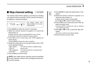 Page 479SCAN OPERATION
42
Skip channel setting
The memory skip function speeds up scanning by checking
only desired memory channels. Set the memory channels to
be skipped or scanned as follows.
➀Push [BAND] to select the a band, if necessary.
➁Select the memory channel to program or to cancel the
skip function on:
➥Select memory mode by pushing [M/CALL] once or twice.
➥Rotate the tuning dial to select the memory channel.
➂Push [SET] one or more times until “CHS” appears as
shown above.
•Pushing [MONI] reverses...