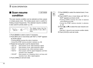 Page 489SCAN OPERATION
43
Scan resume
condition
The scan resume condition can be selected as timer, pause
or empty pause scan. The empty pause scan is useful for
ﬁnding unused frequencies. The selected resume condition
is also used for priority watch. (p. 44)
➀Push [BAND] to select a band, if necessary.
➁Push [SET] one or more times until “SCt” or “SCP” appears
as shown above.
•Pushing [MONI] reverses the order of selection.
•Cancel the DTMF memory encoder in advance. (p. 48)
➂Rotate the tuning dial to set the...