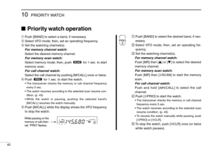 Page 5010PRIORITY WATCH
45
Priority watch operation
➀Push [BAND] to select a band, if necessary.
➁Select VFO mode; then, set an operating frequency.
➂Set the watching channel(s).
For memory channel watch:
Select the desired memory channel.
For memory scan watch:
Select memory mode; then, push  for 1 sec. to start
memory scan.
For call channel watch:
Select the call channel by pushing [M/CALL] once or twice.
➃Push  for 1 sec. to start the watch.
•The transceiver checks the memory or call channel frequency
every...