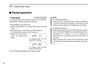 Page 6814OTHER FUNCTIONS
63
Packet operation
DData speed
For packet operation the transceiver can be set to one of two
data speeds: 1200 bps (default) or 9600 bps.
➀Push [PWR] to turn power OFF.
➁While pushing [SET], turn power ON to enter initial set
mode.
➂Push [SET] one or more times until “bPS” appears.
•Pushing [MONI] reverses the order of selection.
➃Rotate the tuning dial to
select the desired data
speed.
➄Push [PWR] momentarily to exit initial set mode.
USINGINITIAL SET MODE
The display shows the data...