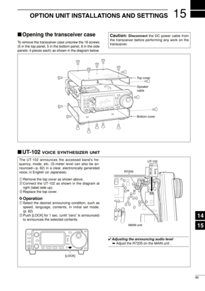Page 10115
86
OPTION UNIT INSTALLATIONS AND SETTINGS
Opening the transceiver case
To remove the transceiver case unscrew the 18 screws
(5 in the top panel, 5 in the bottom panel, 8 in the side
panels: 4 pieces each) as shown in the diagram below.
UT-102 VOICE SYNTHESIZER UNIT
The UT-102 announces the accessed band’s fre-
quency, mode, etc. (S-meter level can also be an-
nounced—p. 82) in a clear, electronically generated
voice, in English (or Japanese).
qRemove the top cover as shown above.
wConnect the UT-102...