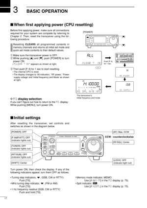 Page 323
17
BASIC OPERATION
When ﬁrst applying power (CPU resetting)
Before ﬁrst applying power, make sure all connections
required for your system are complete by referring to
Chapter 2. Then, reset the transceiver using the fol-
lowing procedure.
Resetting CLEARSall programmed contents in
memory channels and returns all initial set mode and
quick set mode contents to their default values.
qMake sure the transceiver power is OFF.
wWhile pushing [Y] and [Z], push [POWER] to turn
power ON.
•“CLEAR ? OK” appears...