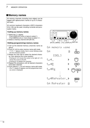 Page 7459
7MEMORY OPERATION
Memory names
All memory channels (including scan edges) can be
tagged with alphanumeric names of up to 9 charac-
ters each.
All common keyboard characters (ASCII characters
33 to 126) can be used, including numerals and punc-
tuation marks.
•Calling up memory names
qSelect the G4display.
•Push [DISPLAY] once or twice to select G.
•Push [MENU] one or more times to select G4.
wSelect a memory channel with [M-CH].
•Editing (programming) memory names
qCall up the desired memory...