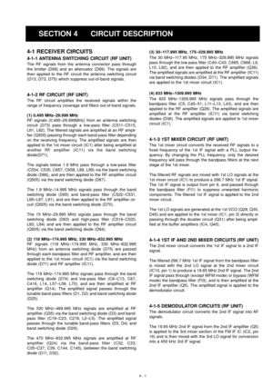 Page 7SECTION 4 CIRCUIT DESCRIPTION
4 - 1
4-1 RECEIVER CIRCUITS
4-1-1 ANTENNA SWITCHING CIRCUIT (RF UNIT)
The RF signals from the antenna connector pass through
the limitter (D68) and an attenuator (D69). The signals are
then applied to the RF circuit the antenna switching circuit
(D13, D73, D75) which suppress out-of-band signals.
4-1-2 RF CIRCUIT (RF UNIT)
The RF circuit amplifies the received signals within the
range of frequency coverage and filters out-of-band signals.
(1) 0.495 MHz–29.999 MHz
RF signals...