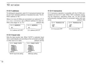 Page 7259
10
SET MODE
D D
CI-V address
To distinguish equipment, each CI-V transceiver/receiver has
its own Icom standard address in hexadecimal code. The IC-
R20’s address is “6C.”
When 2 or more IC-R20s are connected to an optional CT-17CI-VLEVEL CONVERTOR
, set a different address for each IC-
R20 in the range “01” to “7F.” (default: 6C)
D D
CI-V baud rateSets the data transfer rate. When “AUTO” is selected, baud
rate is automatically set according to the connected controller
or other Icom CI-V radio....