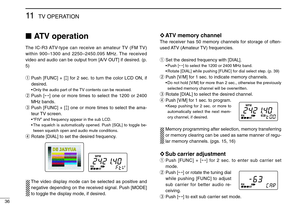 Page 4036
11TV OPERATION
ATV operation
The IC-R3 ATV-type can receive an amateur TV (FM TV)
within 900–1300 and 2250–2450.095 MHz. The received
video and audio can be output from [A/V OUT] if desired. (p.
5)
qPush [FUNC] + [↕] for 2 sec. to turn the color LCD ON, if
desired.
•Only the audio part of the TV contents can be received.
wPush [↔] one or more times to select the 1200 or 2400
MHz bands.
ePush [FUNC] + [↕] one or more times to select the ama-
teur TV screen.
•“FtV” and frequency appear in the sub LCD....