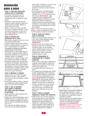 Page 6Instalación 
paso a paso
Paso 1: Elija una ubicación 
central para el ventilador
•El ventilador está diseñado para ser 
instalado horizontalmente en áticos,
generalmente sobre un vestíbulo o pasillo 
central.
•Determine el centro del cielo raso del 
vestíbulo o pasillo midiendo la mitad de la 
distancia entre las paredes. Marque el 
punto central con un lápiz.
•Taladre un orificio en la marca del cielo 
raso y pase un pedazo de alambre a través 
del mismo, para localizar el orificio en el 
ático. Tenga...