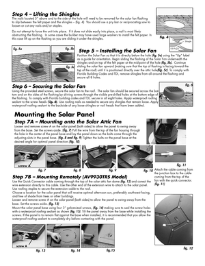 Page 2Step 4 – Lifting the Shingles 
The nails located 5” above and to the side of the hole will need to be removed for the solar fan flashing 
to slip between the felt paper and the shingles – (fig. 4)  You should use a pry bar or reciprocating saw to 
loosen or cut any nails and/or staples.
Do not attempt to force the unit into place.  If it does not slide easily into place, a nail is most likely 
obstructing the flashing.  In some cases the builder may have used lar\
ge washers to install the felt paper. In...