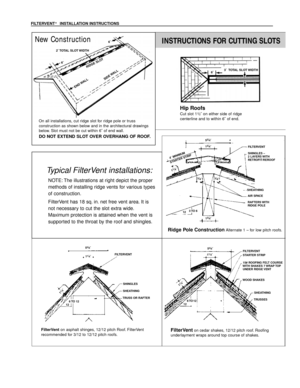 Page 3On all installations, cut ridge slot for ridge pole or truss 
construction as shown below and in the architectural drawings
below. Slot must not be cut within 6ý of end wall.
DO NOT EXTEND SLOT OVER OVERHANG OF ROOF.
FilterVenton asphalt shinges, 12/12 pitch Roof. FilterVent 
recommended for 3/12 to 12/12 pitch roofs.FilterVenton cedar shakes, 12/12 pitch roof. Roofing 
underlayment wraps around top course of shakes.
Ridge Pole ConstructionAlternate 1 Ð for low pitch roofs.
Typical FilterVent...