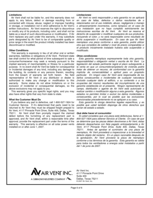 Page 6  Page 6 of 6 
 
Limitations 
Air Vent shall not be liable for, and this warranty does not 
apply to, any failure, defect or damage resulting from or 
connected with misuse, abuse, neglect or improper handling 
or storage, or installation not in strict adherence to Air Vent’s 
written instructions.  Air Vent reserves the right to discontinue 
or modify any of its products, including color, and shall not be 
liable as a result of such discontinuance or modification.  If Air 
Vent replaces any part under...