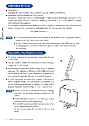 Page 12
ENGLISH

 Signal Timing
  Change to the desired signal timing listed on page 23: COMPLIANT TIMING.
 Windows 95/98/2000/Me/XP/Vista Plug & Play
  The iiyama LCD monitor complies with DDC1/2B of VESA standard. The Plug & Play function runs 
on Windows 95/98/2000/Me/XP/Vista by connecting the monitor to DDC1/2B compliant computer 
with the Signal Cable supplied. 
 For installation on Windows 95/98/2000/Me/XP/Vista: The monitor Information File for iiyama monitors 
may be necessary for your computer and...