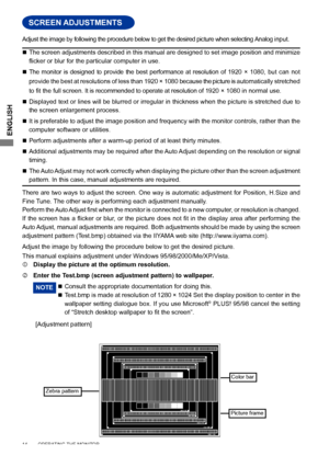 Page 18
ENGLISH

SCREEN ADJUSTMENTS
 The screen adjustments described in this manual are designed to set image position and minimize 
flicker 	 or 	 blur 	 for 	 the 	 particular 	 computer 	 in 	 use. 	
 The  monitor  is  designed  to  provide  the  best  performance  at  resolution  of  1920  ×  1080,  but  can  not 
provide the best at resolutions of less than 1920 × 1080 because the picture is automatically stretched 
to 	 fit 	 the 	 full 	 screen. It is recommended to operate at resolution of 1920 ×...