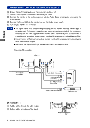 Page 14ENGLISH
CONNECTING YOUR MONITOR : ProLite B2209HDS
 Ensure that both the computer and the monitor are switched off.
 Connect the computer to the monitor with the signal cable.
 Connect the monitor to the audio equipment with the Audio Cable for computer when using the 
audio features.
 Connect the Power Cable to the monitor ﬁ rst and then to the power supply.
  Turn on your monitor and computer.
NOTE 
