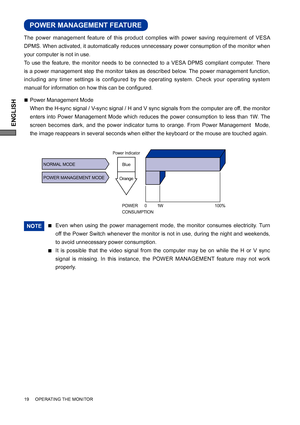 Page 24ENGLISH
19     OPERATING THE MONITOR
Even when using the power management mode, the monitor consumes electricity. Turn 
off the Power Switch whenever the monitor is not in use, during the night and weekends, 
to avoid unnecessary power consumption.NOTE